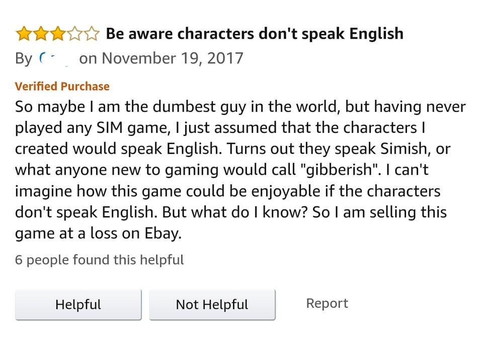 A screenshot of an Amazon review, rated 3/5 stars, titled &quot;Be aware characters don't speak English&quot;, posted November 19th 2017. The review reads, &quot;So maybe I am the dumbest guy in the world, but having never played any SIM game, I just assumed that the characters I created would speak English. Turns out they speak Simlish, or what anyone new to gaming would call 'gibberish'. I can't imagine how this game could be enjoyable if the characters don't speak English. But what do I know? So I am selling this game at a loss on Ebay.&quot;