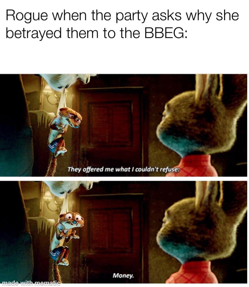 Rogue when the party asks why she betrayed them to the BBEG: "They Offered me what I couldn't refuse, Money!"