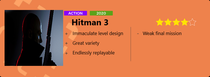Hitman 3 score 8/10. Pros: Immaculate level design, great variety, endlessly replayable. Cons: weak final mission. 