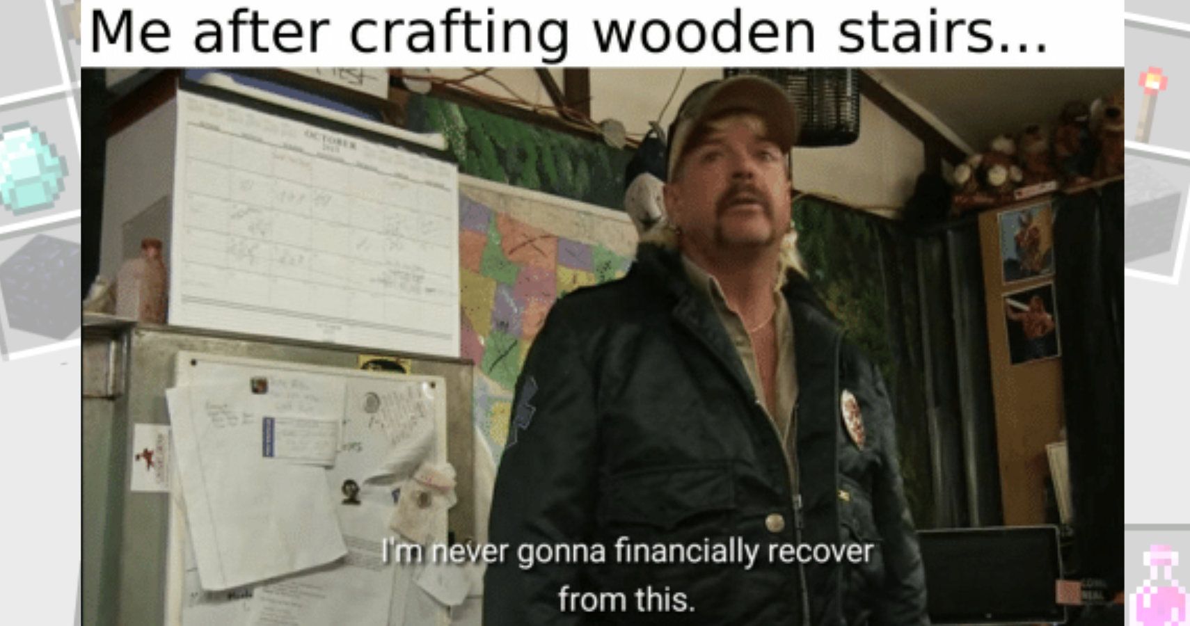 Tiger King meme. Text at top reads &quot;me after crafting wooden stairs. Underneath an image of Joe with the words &quot;I'm never gonna financially recover from this.&quot;