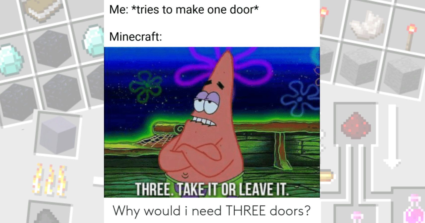 Text reads : &quot;Me: Tries to make one door. Minecraft:&quot; Underneath is Patrick from Spongebob saying &quot;three, take it or leave it&quot; Text at the bottom poses the question &quot;why would I need 3 doors?&quot;