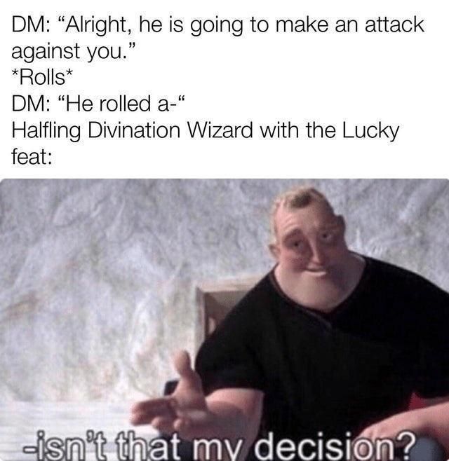 DM: "Alright, he is going to make an attack against you". (Rolls). DM: "He rolled a..." Halfling divination wizard with the Lucky feat: "Isn't that my decision?"