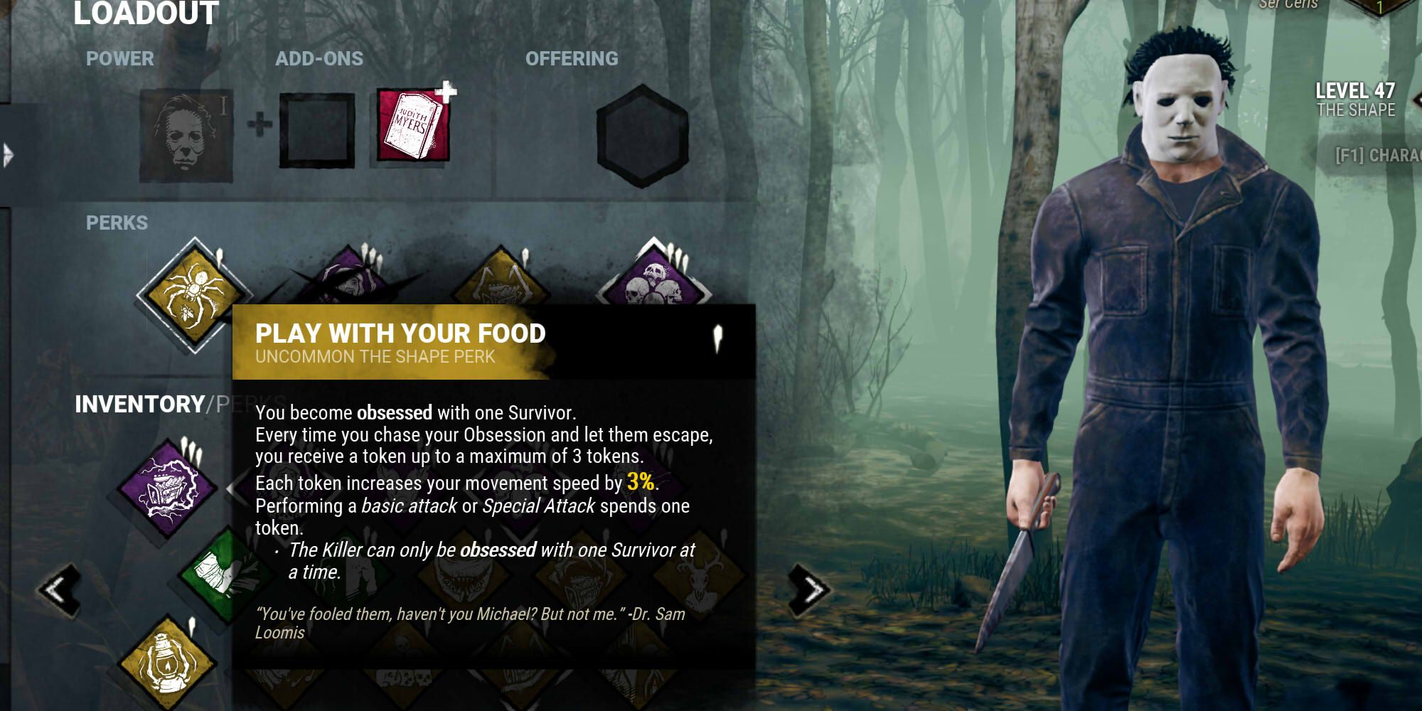 Play With Your Food is a perk for The Shape and can be unlocked on all other killer's Bloodwebs starting at level 35 of his Bloodweb